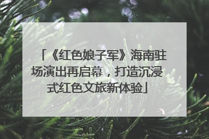《红色娘子军》海南驻场演出再启幕，打造沉浸式红色文旅新体验