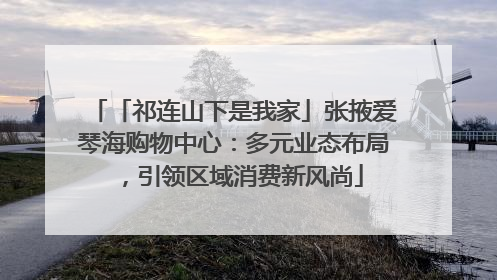 「祁连山下是我家」张掖爱琴海购物中心：多元业态布局，引领区域消费新风尚