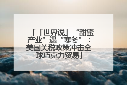 「世界说」“甜蜜产业”遇“寒冬”：美国关税政策冲击全球巧克力贸易