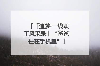 「追梦·一线职工风采录」“爸爸住在手机里”