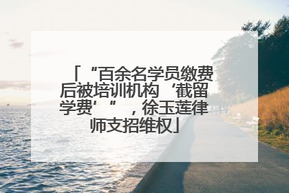 “百余名学员缴费后被培训机构‘截留学费’”，徐玉莲律师支招维权