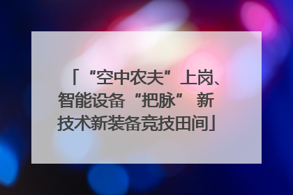 “空中农夫”上岗、智能设备“把脉” 新技术新装备竞技田间