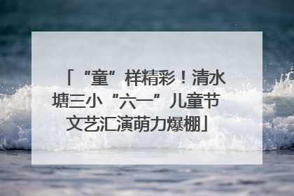 “童”样精彩！清水塘三小“六一”儿童节文艺汇演萌力爆棚