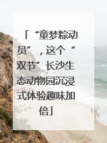“童梦粽动员”，这个“双节”长沙生态动物园沉浸式体验趣味加倍