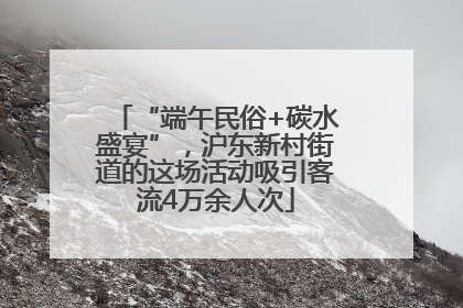 “端午民俗+碳水盛宴”，沪东新村街道的这场活动吸引客流4万余人次