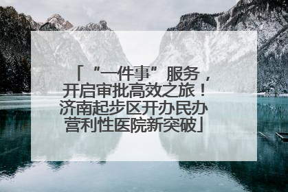 “一件事”服务，开启审批高效之旅！济南起步区开办民办营利性医院新突破