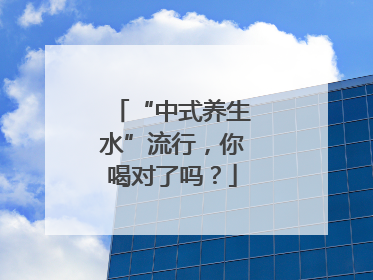 “中式养生水”流行，你喝对了吗？