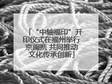 “中轴福印”开印仪式在福州举行京闽携 共同推动文化传承创新
