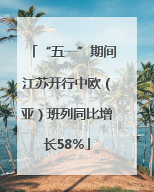 “五一”期间江苏开行中欧（亚）班列同比增长58％
