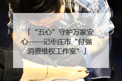 “五心”守护万家安心——记枣庄市“付强消费维权工作室”
