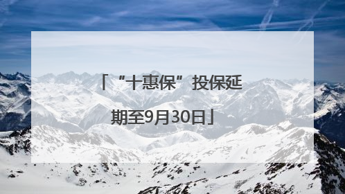 “十惠保”投保延期至9月30日
