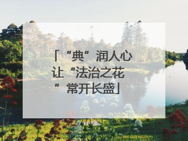 “典”润人心 让“法治之花”常开长盛