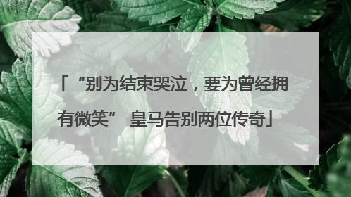 “别为结束哭泣，要为曾经拥有微笑” 皇马告别两位传奇