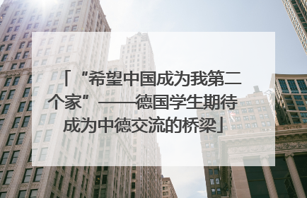 “希望中国成为我第二个家”——德国学生期待成为中德交流的桥梁