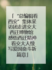 “总编辑看西安”集体采访团走进交大西迁博物馆 感悟西迁精神 看交大人续写爱国奋斗新篇章