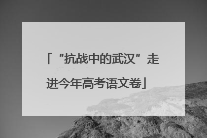 “抗战中的武汉”走进今年高考语文卷