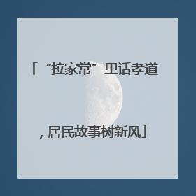 “拉家常”里话孝道，居民故事树新风
