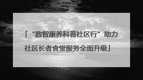 “数智康养科普社区行”助力社区长者食堂服务全面升级