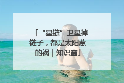 “星链”卫星掉链子，都是太阳惹的祸｜知识窗