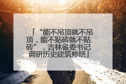“能不吊顶就不吊顶，能不贴砖就不贴砖”，吉林省委书记调研历史建筑修缮