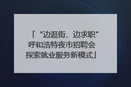 “边逛街、边求职” 呼和浩特夜市招聘会探索就业服务新模式