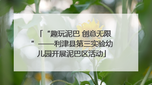 “趣玩泥巴 创意无限”——利津县第三实验幼儿园开展泥巴区活动