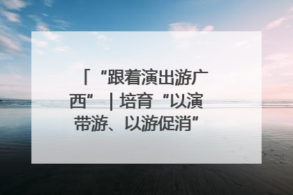 “跟着演出游广西”｜培育“以演带游、以游促消”文旅消费新生态