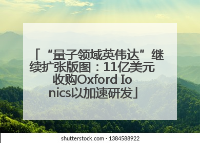“量子领域英伟达”继续扩张版图：11亿美元收购Oxford Ionics以加速研发