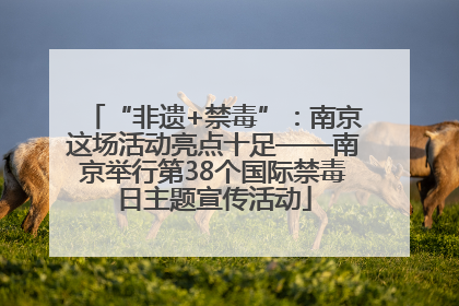 “非遗+禁毒”：南京这场活动亮点十足——南京举行第38个国际禁毒日主题宣传活动