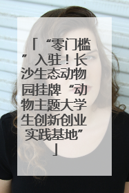 “零门槛”入驻！长沙生态动物园挂牌“动物主题大学生创新创业实践基地”