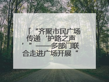 “齐聚市民广场 传递‘护路之声’”——多部门联合走进广场开展“526 我爱路”宣传活动