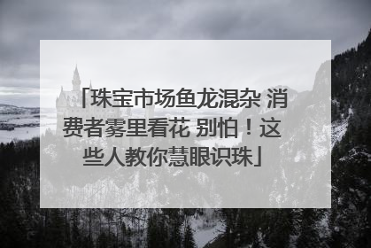 珠宝市场鱼龙混杂 消费者雾里看花 别怕！这些人教你慧眼识珠