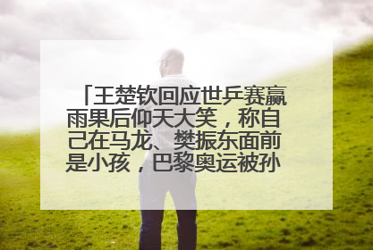 王楚钦回应世乒赛赢雨果后仰天大笑，称自己在马龙、樊振东面前是小孩，巴黎奥运被孙颖莎带着打