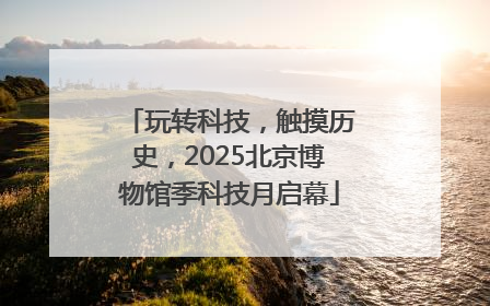玩转科技，触摸历史，2025北京博物馆季科技月启幕