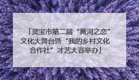 灵宝市第二届“黄河之恋”文化大舞台暨“我的乡村文化合作社”才艺大赛举办