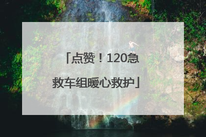 点赞！120急救车组暖心救护