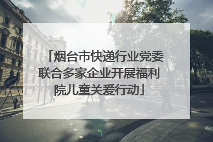 烟台市快递行业党委联合多家企业开展福利院儿童关爱行动