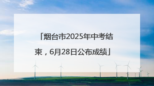 烟台市2025年中考结束，6月28日公布成绩