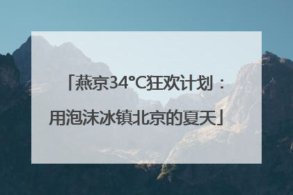 燕京34°C狂欢计划：用泡沫冰镇北京的夏天
