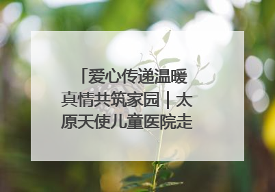 爱心传递温暖 真情共筑家园｜太原天使儿童医院走进福利院，以爱守护童真笑颜！