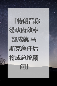 特朗普称赞政府效率部成就 马斯克离任后将成总统顾问