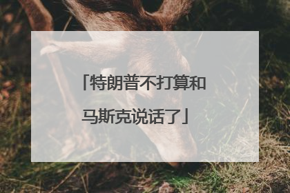 特朗普不打算和马斯克说话了