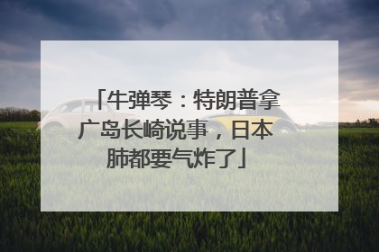 牛弹琴：特朗普拿广岛长崎说事，日本肺都要气炸了