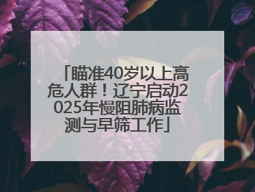 瞄准40岁以上高危人群！辽宁启动2025年慢阻肺病监测与早筛工作
