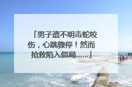 男子遭不明毒蛇咬伤，心跳骤停！然而抢救陷入僵局……