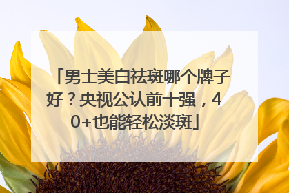 男士美白祛斑哪个牌子好？央视公认前十强，40+也能轻松淡斑