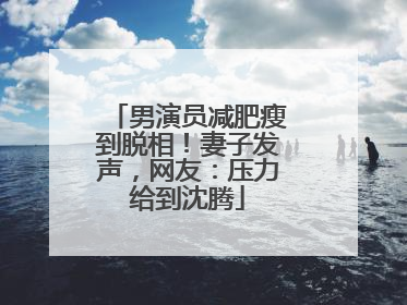 男演员减肥瘦到脱相！妻子发声，网友：压力给到沈腾