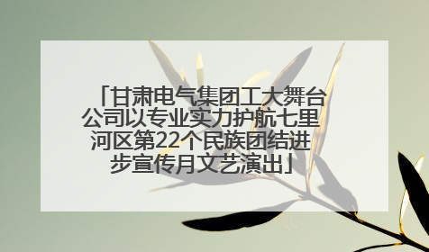 甘肃电气集团工大舞台公司以专业实力护航七里河区第22个民族团结进步宣传月文艺演出