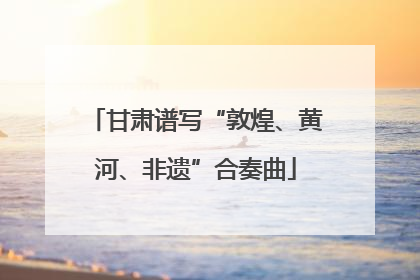 甘肃谱写“敦煌、黄河、非遗”合奏曲