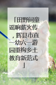 田野间童谣响薪火传，辉县市直一幼六一游园重构乡土教育新范式